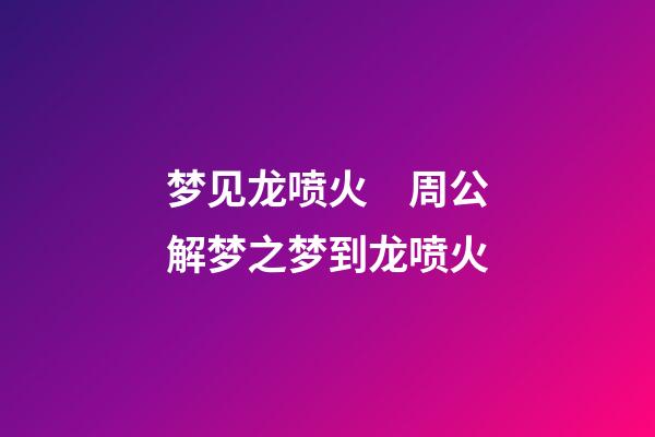 梦见龙喷火　周公解梦之梦到龙喷火